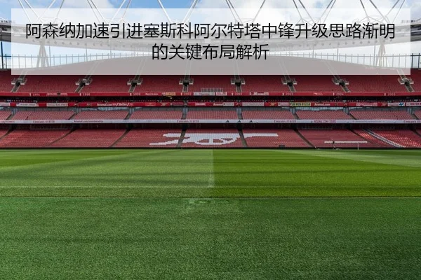 阿森纳加速引进塞斯科阿尔特塔中锋升级思路渐明的关键布局解析